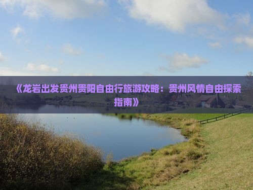 《龙岩出发贵州贵阳自由行旅游攻略：贵州风情自由探索指南》