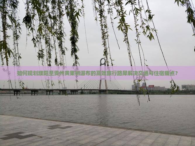 如何规划濮阳至贵州黄果树瀑布的高效旅行路犀解决交通与住宿痛点？