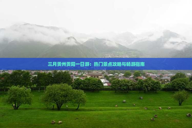 三月贵州贵阳一日游：热门景点攻略与畅游指南