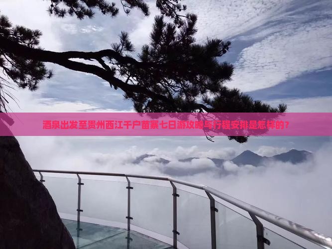 茶泉出发至贵州西江千户苗寨七日游攻略与行程安排是怎样的？