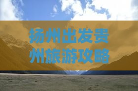 扬州出发贵州旅游攻略：探寻贵州景点之旅