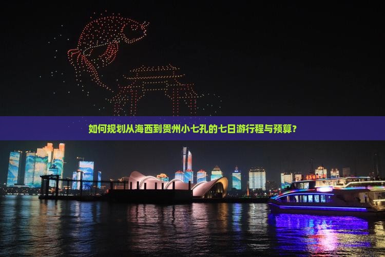 如何规划从海西到贵州小七孔的七日游行程与预算？