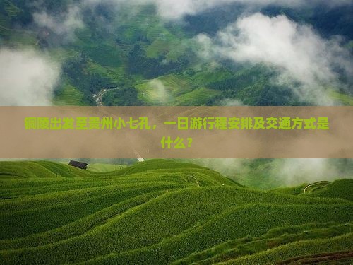 铜陵出发至贵州小七孔，一日游行程安排及交通方式是什么？