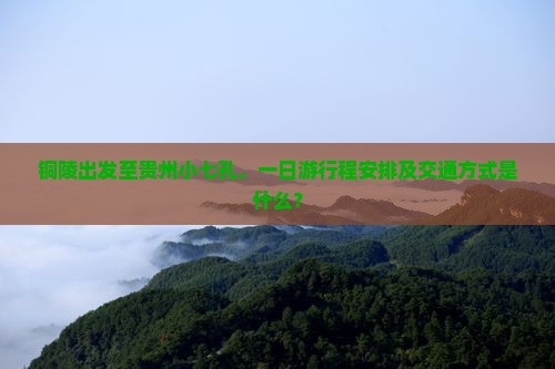 铜陵出发至贵州小七孔，一日游行程安排及交通方式是什么？