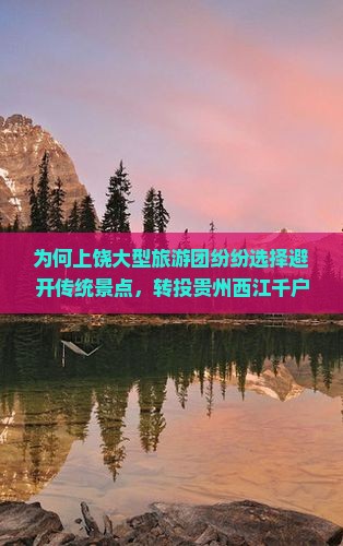 为何上饶大型旅游团纷纷选择避开传统景点，转投贵州西江千户苗寨怀抱？探索苗寨新潮流旅行痛点！