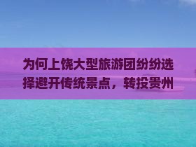 为何上饶大型旅游团纷纷选择避开传统景点，转投贵州西江千户苗寨怀抱？探索苗寨新潮流旅行痛点！