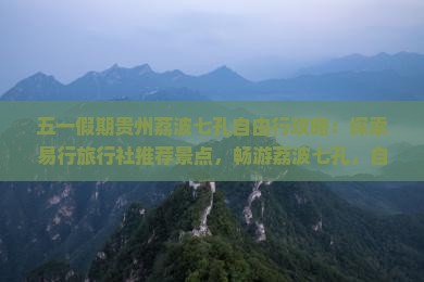五一假期贵州荔波七孔自由行攻略：探索易行旅行社推荐景点，畅游荔波七孔，自由游玩贵州旅游精华