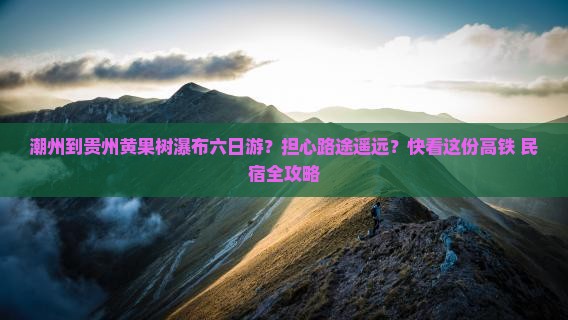 潮州到贵州黄果树瀑布六日游？担心路途遥远？快看这份高铁+民宿全攻略
