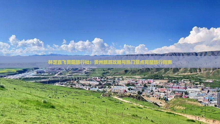林芝直飞贵阳旅行社：贵州旅游攻略与热门景点完整旅行指南