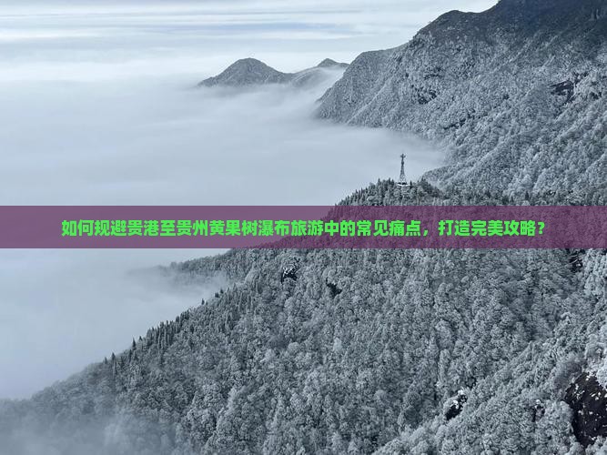 如何规避贵港至贵州黄果树瀑布旅游中的常见痛点，打造完美攻略？