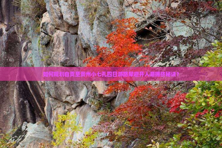 如何规划自贡至贵州小七孔四日游路犀避开人潮拥挤秘诀？