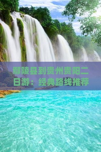鄢陵县到贵州贵阳二日游：经典路线推荐