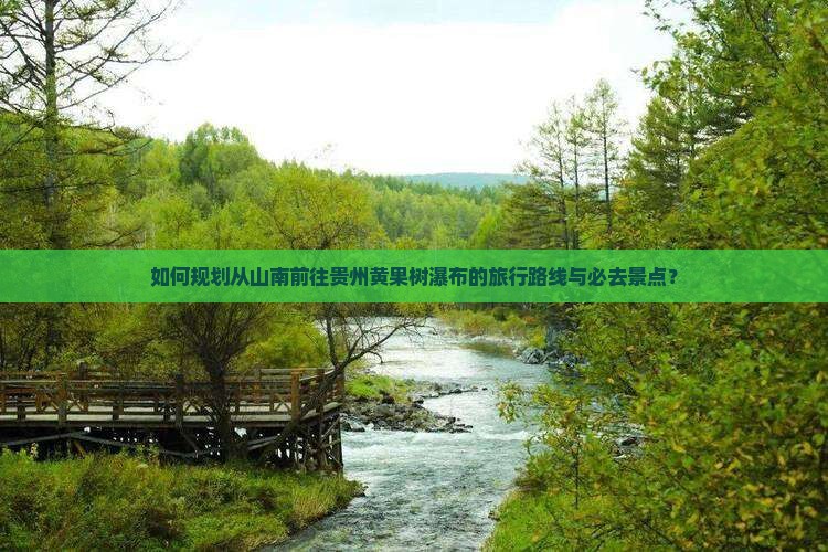 如何规划从山南前往贵州黄果树瀑布的旅行路线与必去景点？
