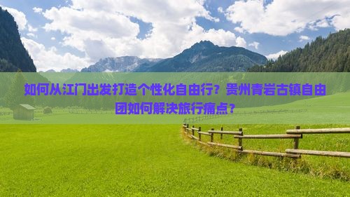 如何从江门出发打造个性化自由行？贵州青岩古镇自由团如何解决旅行痛点？