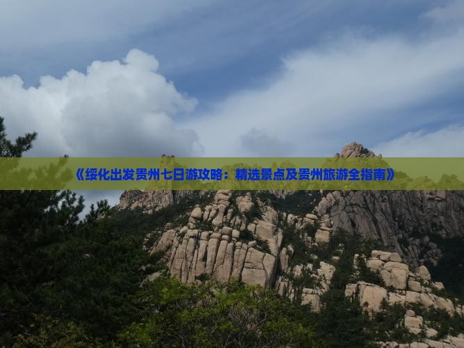 《绥化出发贵州七日游攻略：精选景点及贵州旅游全指南》