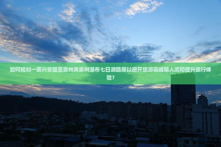 如何规划一条兴安盟至贵州黄果树瀑布七日游路犀以避开旅游高峰期人流和提升旅行体验？
