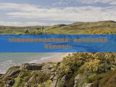 为何商洛游客纷纷选择贵州旅游？痛点与热词新趋势背后的吸引力！