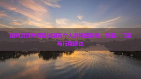 随州到贵州黄果树瀑布个人游详细攻略：交通、门票与行程建议