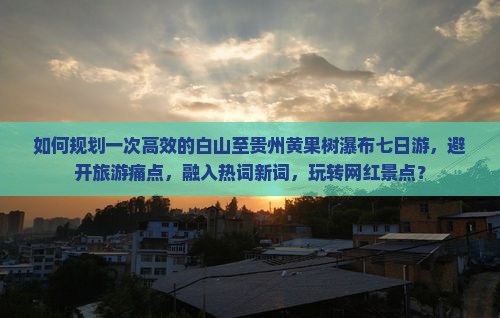 如何规划一次高效的白山至贵州黄果树瀑布七日游，避开旅游痛点，融入热词新词，玩转网红景点？