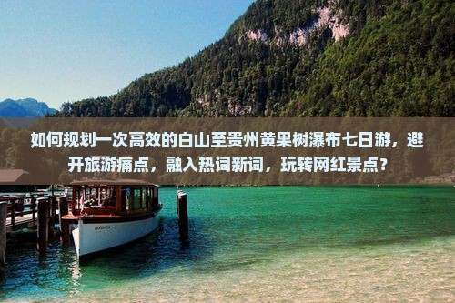 如何规划一次高效的白山至贵州黄果树瀑布七日游，避开旅游痛点，融入热词新词，玩转网红景点？