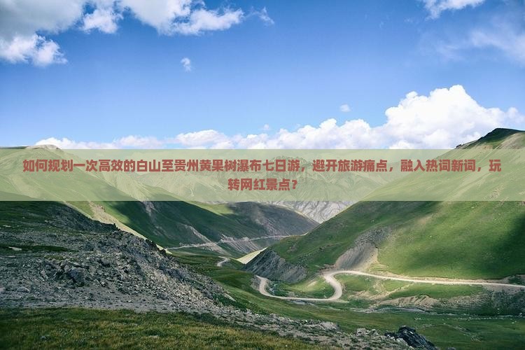 如何规划一次高效的白山至贵州黄果树瀑布七日游，避开旅游痛点，融入热词新词，玩转网红景点？