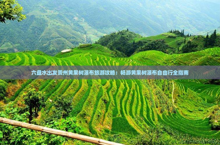 六盘水出发贵州黄果树瀑布旅游攻略：畅游黄果树瀑布自由行全指南