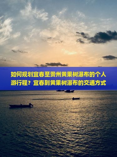 如何规划宜春至贵州黄果树瀑布的个人游行程？宜春到黄果树瀑布的交通方式与旅行攻略是什么？