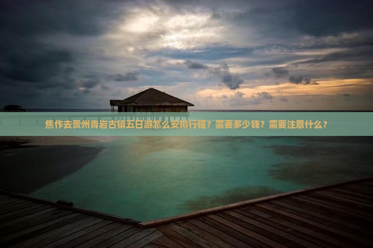 焦作去贵州青岩古镇五日游怎么安排行程？需要多少钱？需要注意什么？