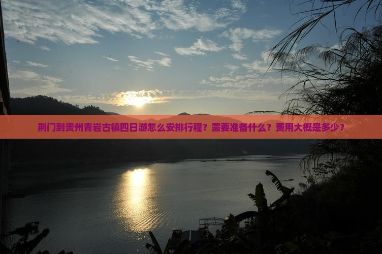 荆门到贵州青岩古镇四日游怎么安排行程？需要准备什么？费用大概是多少？