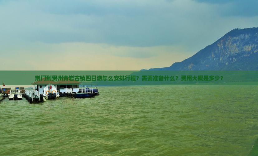 荆门到贵州青岩古镇四日游怎么安排行程？需要准备什么？费用大概是多少？