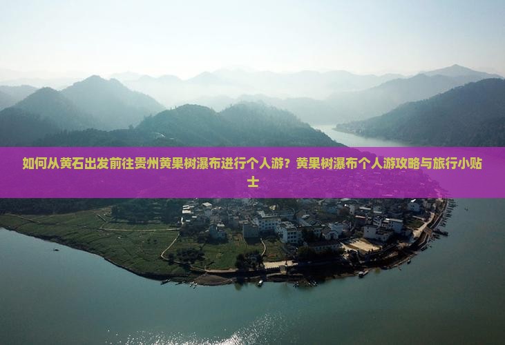 如何从黄石出发前往贵州黄果树瀑布进行个人游？黄果树瀑布个人游攻略与旅行小贴士