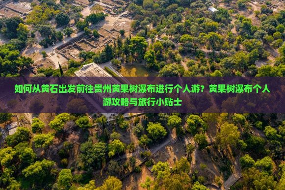 如何从黄石出发前往贵州黄果树瀑布进行个人游？黄果树瀑布个人游攻略与旅行小贴士