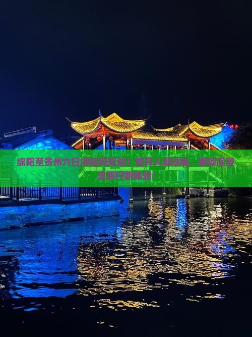 绵阳至贵州六日游如何规划？避开人潮攻略，解锁沉浸式旅行新体验！