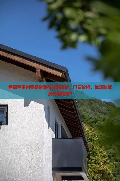盘锦至贵州黄果树瀑布旅游攻略：门票价格、优惠政策及交通指南？