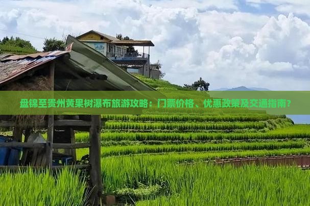 盘锦至贵州黄果树瀑布旅游攻略：门票价格、优惠政策及交通指南？