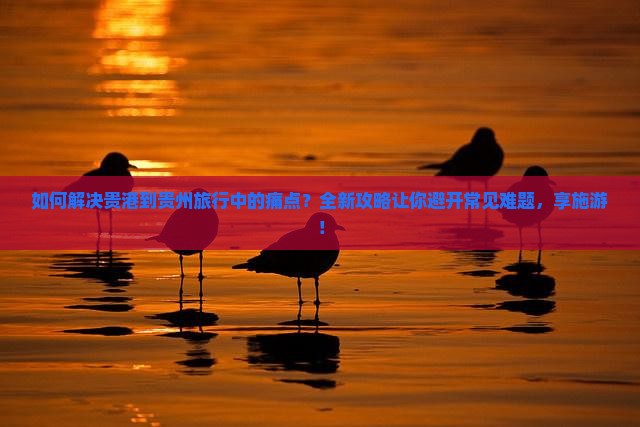 如何解决贵港到贵州旅行中的痛点？全新攻略让你避开常见难题，享施游！