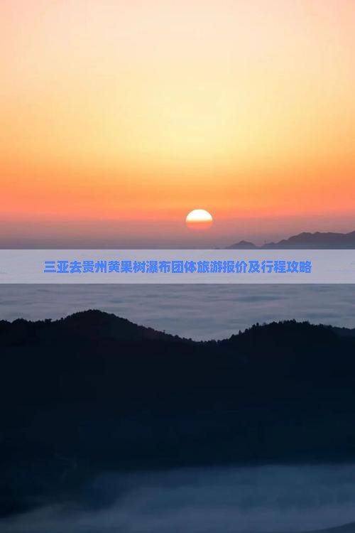 三亚去贵州黄果树瀑布团体旅游报价及行程攻略