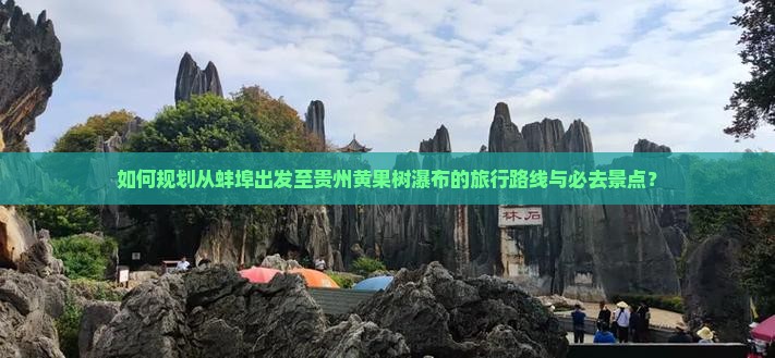 如何规划从蚌埠出发至贵州黄果树瀑布的旅行路线与必去景点？