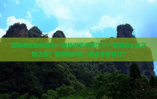 邯郸游客如何规划一趟畅游贵州西江千户苗寨的必去之地之旅？哪些新兴热门景点不容错过？