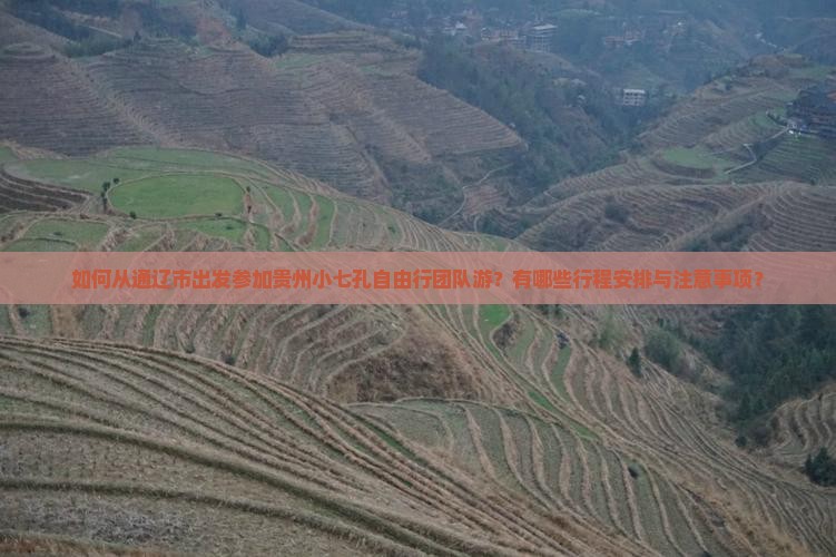 如何从通辽市出发参加贵州小七孔自由行团队游？有哪些行程安排与注意事项？