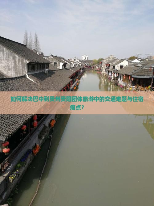 如何解决巴中到贵州贵阳团体旅游中的交通难题与住宿痛点？