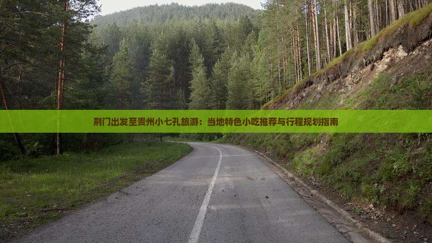 荆门出发至贵州小七孔旅游：当地特色小吃推荐与行程规划指南