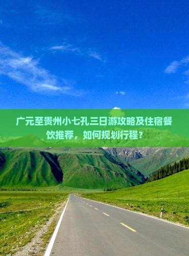 广元至贵州小七孔三日游攻略及住宿餐饮推荐，如何规划行程？