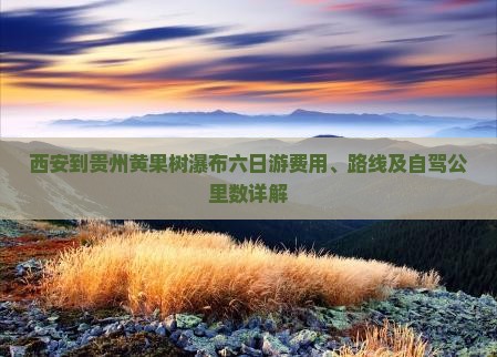 西安到贵州黄果树瀑布六日游费用、路线及自驾公里数详解