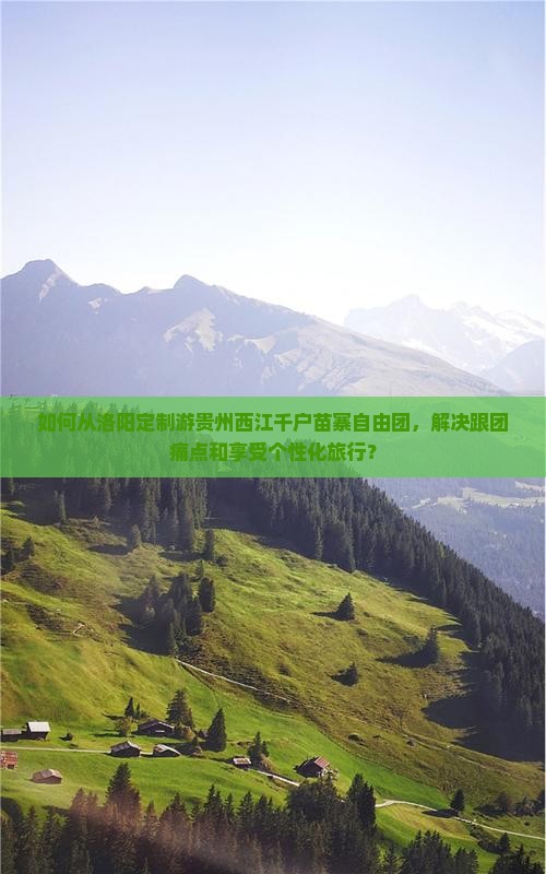 如何从洛阳定制游贵州西江千户苗寨自由团，解决跟团痛点和享受个性化旅行？
