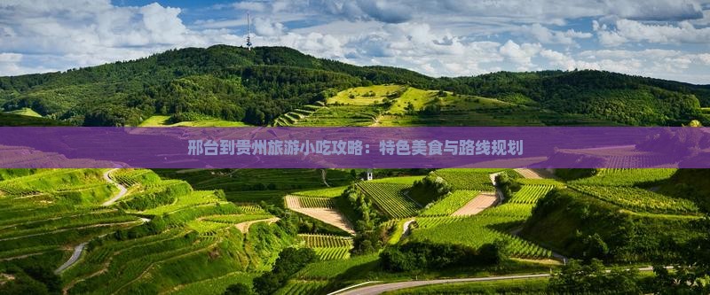 邢台到贵州旅游小吃攻略：特色美食与路线规划