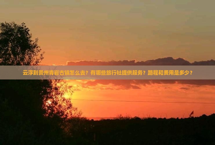 云浮到贵州青岩古镇怎么去？有哪些旅行社提供服务？路程和费用是多少？