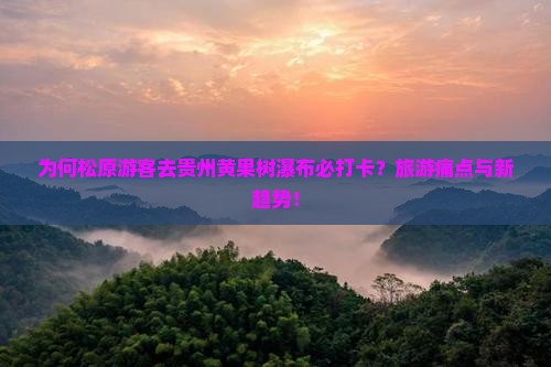 为何松原游客去贵州黄果树瀑布必打卡？旅游痛点与新趋势！