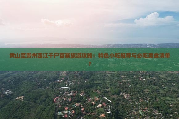 黄山至贵州西江千户苗寨旅游攻略：特色小吃推荐与必吃美食清单？