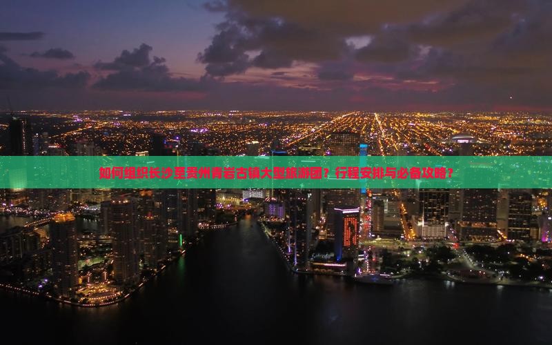 如何组织长沙至贵州青岩古镇大型旅游团？行程安排与必备攻略？
